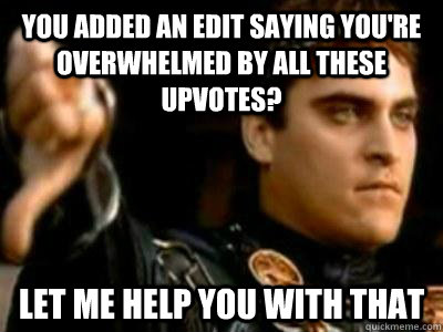you added an edit saying youre overwhelmed by all these upv - Downvoting Roman