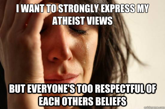 i want to strongly express my atheist views but everyones t - First World Problems