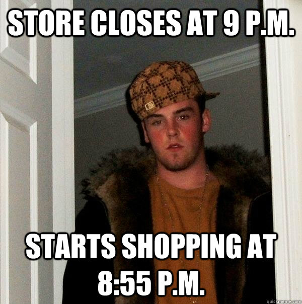 store closes at 9 pm starts shopping at 855 pm - Scumbag Steve