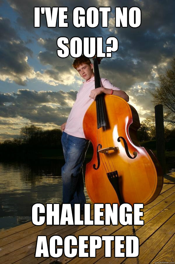 ive got no soul challenge accepted - Over-confident Bassist