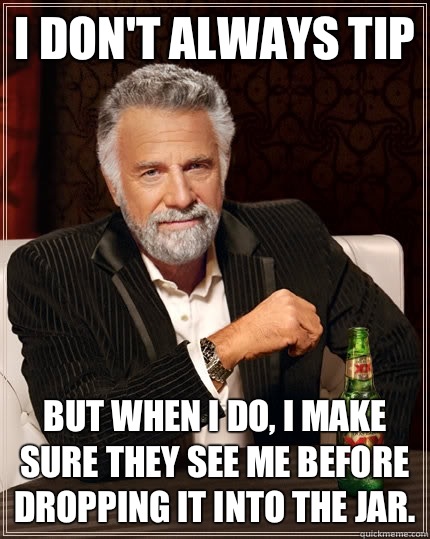 I dont always tip but when I do I make sure they see me befo - The Most Interesting Man In The World
