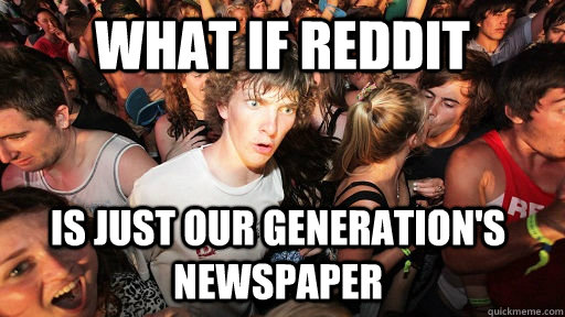what if reddit is just our generations newspaper - Sudden Clarity Clarence