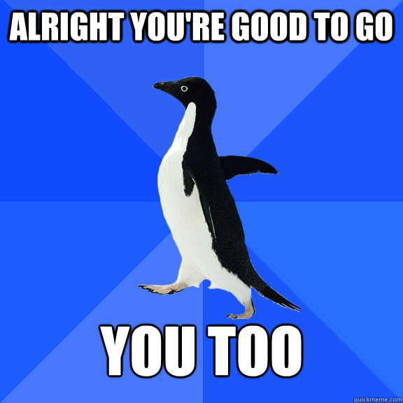alright youre good to go you too - Socially Awkward Penguin