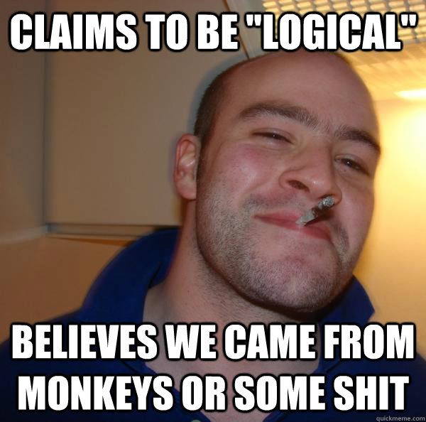claims to be logical believes we came from monkeys or some - Good Guy Greg