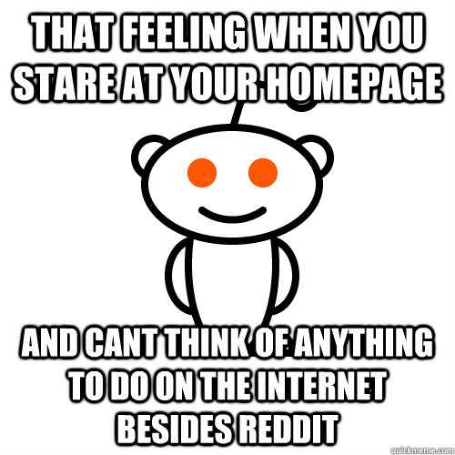 that feeling when you stare at your homepage and cant think - Redditor