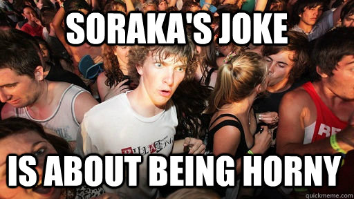 sorakas joke is about being horny - Sudden Clarity Clarence