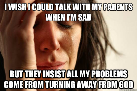 i wish i could talk with my parents when im sad but they in - First World Problems