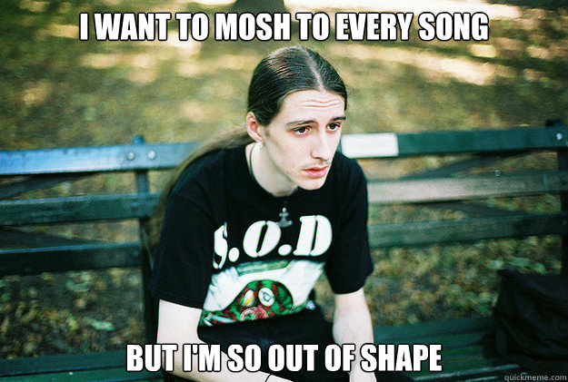 i want to mosh to every song but im so out of shape - First World Metal Problems