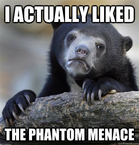 i actually liked the phantom menace - Confession Bear