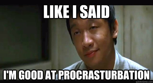 like i said im good at procrasturbation -