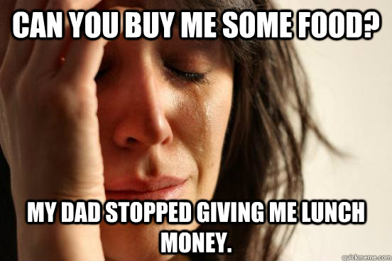 can you buy me some food my dad stopped giving me lunch mon - First World Problems