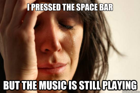 i pressed the space bar but the music is still playing - First World Problems