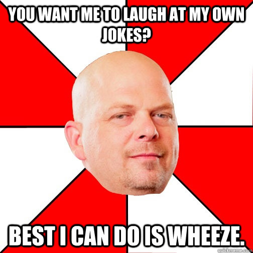 you want me to laugh at my own jokes best i can do is wheez - Pawn Star