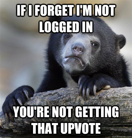 if i forget im not logged in youre not getting that upvote - Confession Bear