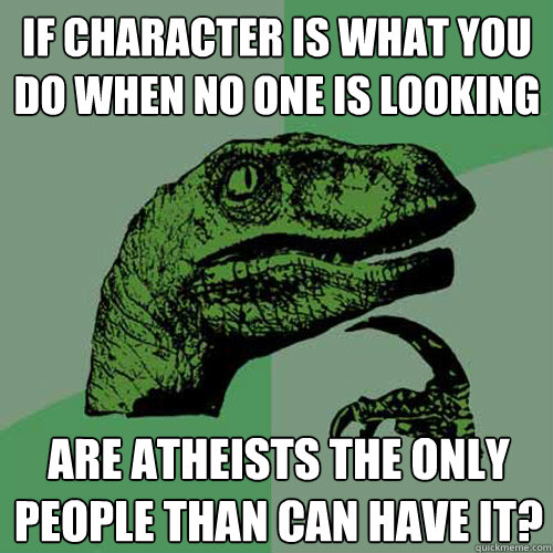 if character is what you do when no one is looking are athei - Philosoraptor