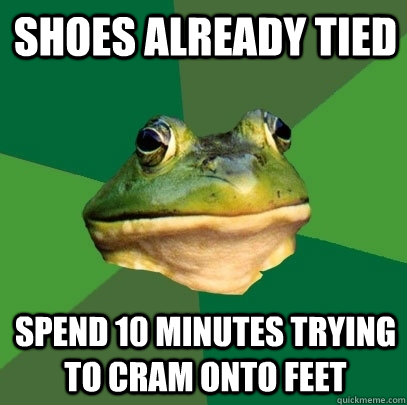shoes already tied spend 10 minutes trying to cram onto feet - Foul Bachelor Frog