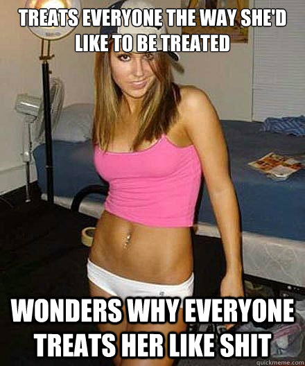 treats everyone the way shed like to be treated wonders why - Scumbag girl