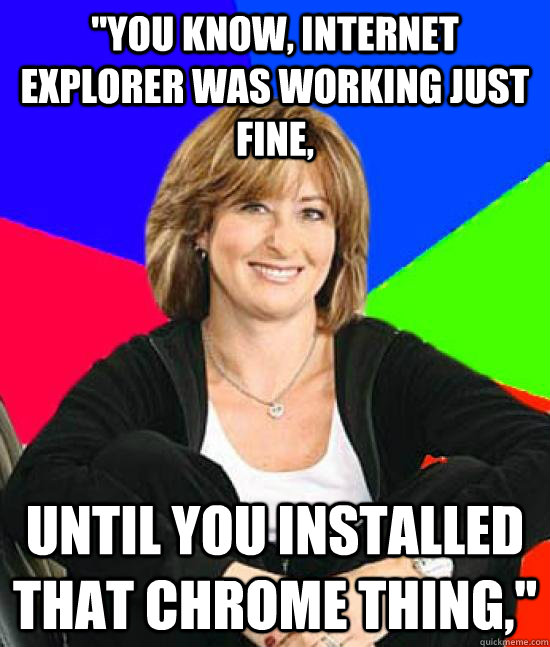 you know internet explorer was working just fine until yo - Uneducated Internet Mom