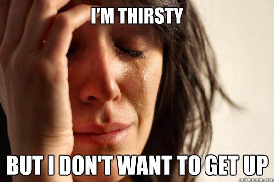 im thirsty but i dont want to get up - First World Problems
