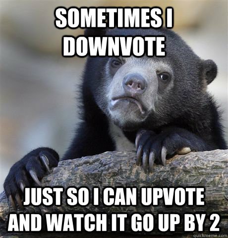 sometimes i downvote just so i can upvote and watch it go up - Confession Bear