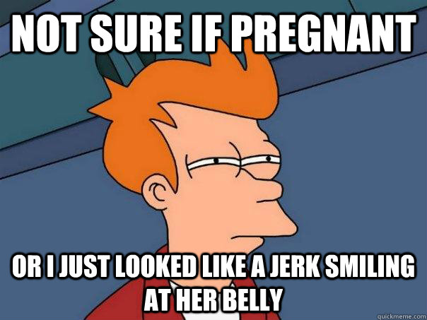 not sure if pregnant or i just looked like a jerk smiling at - Futurama Fry