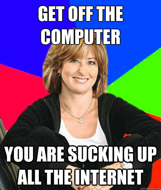 get off the computer you are sucking up all the internet - Uneducated Internet Mom