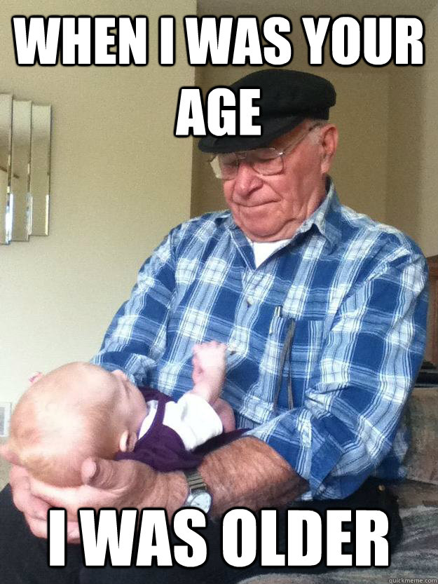 when i was your age i was older -