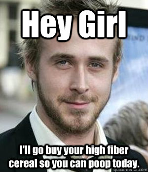 hey girl ill go buy your high fiber cereal so you can poop - Ryan gosling