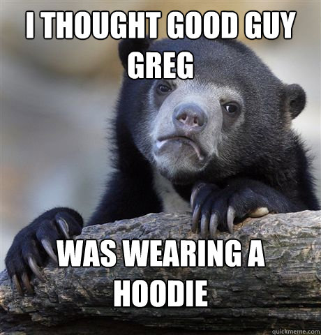 i thought good guy greg was wearing a hoodie - Confession Bear