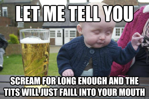let me tell you scream for long enough and the tits will jus - Drunk Baby