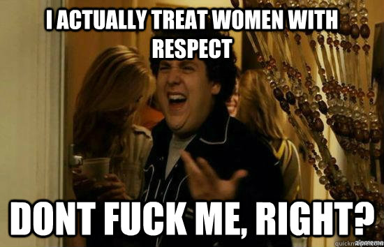 i actually treat women with respect dont fuck me right - Dont fuck me, right