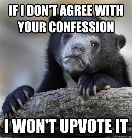 if i dont agree with your confession i wont upvote it - confession bear