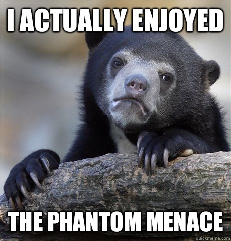 I actually enjoyed The phantom menace - Confession Bear