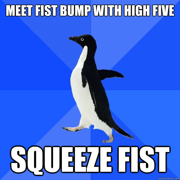 meet fist bump with high five squeeze fist - Socially Awkward Penguin