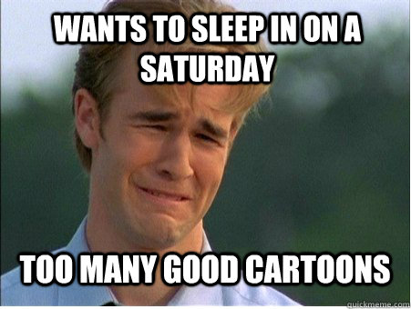 wants to sleep in on a saturday too many good cartoons - 1990s Problems