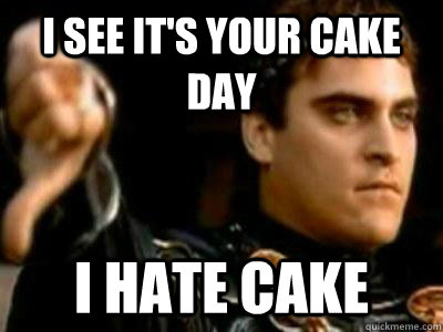 i see its your cake day i hate cake - Downvoting Roman