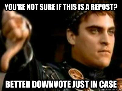 youre not sure if this is a repost better downvote just in - Downvoting Roman