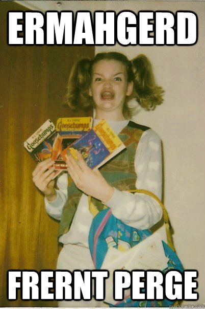 ermahgerd frernt perge - Ermahgerd