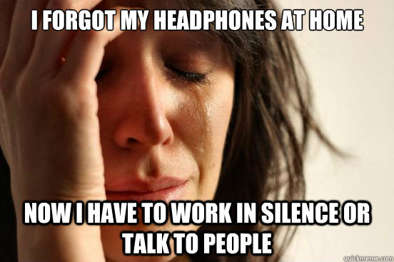 i forgot my headphones at home now i have to work in silence - First World Problems