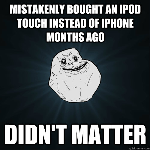 mistakenly bought an ipod touch instead of iphone months ago - Forever Alone