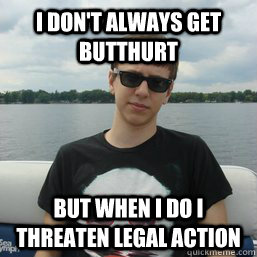 i dont always get butthurt but when i do i threaten legal a -