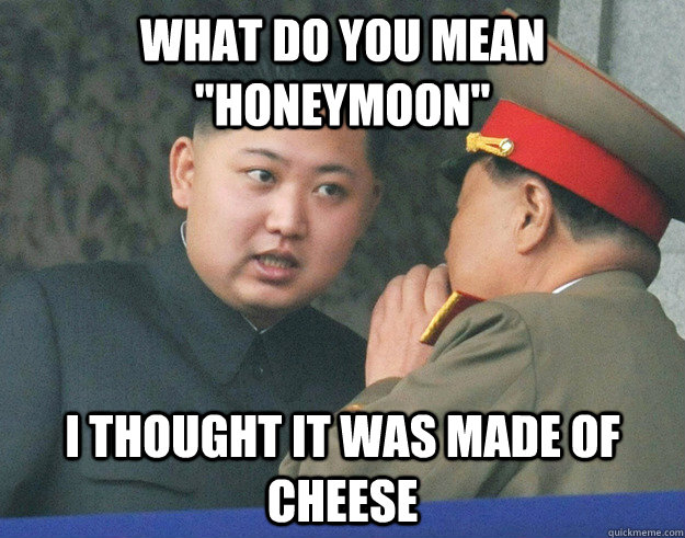 what do you mean honeymoon i thought it was made of cheese - Hungry Kim Jong Un