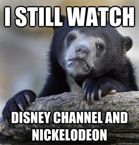 i still watch disney channel and nickelodeon - Confession Bear