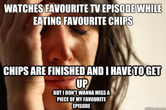 watches favourite tv episode while eating favourite chips ch - First World Problems