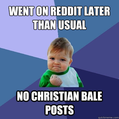 went on reddit later than usual no christian bale posts - Success Kid