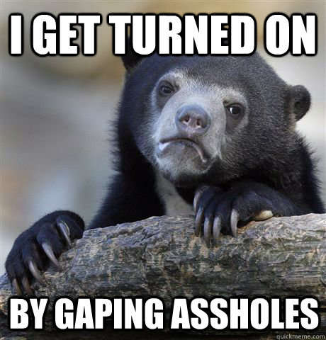 i get turned on by gaping assholes - Confession Bear