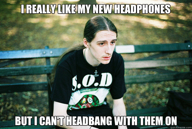 i really like my new headphones but i cant headbang with th - First World Metal Problems