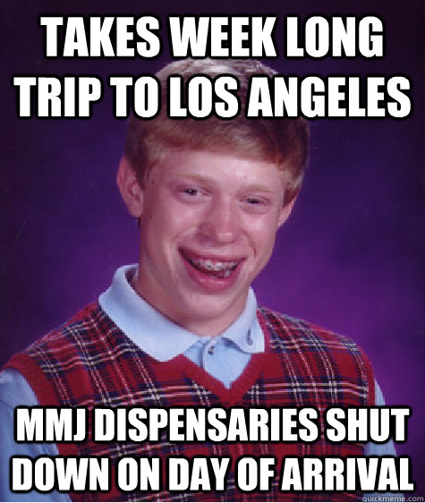 takes week long trip to los angeles mmj dispensaries shut do - Bad Luck Brian