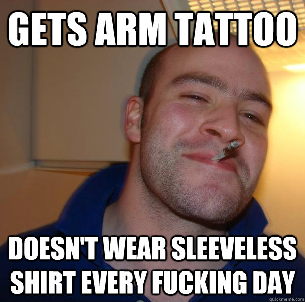 gets arm tattoo doesnt wear sleeveless shirt every fucking - Good Guy Greg
