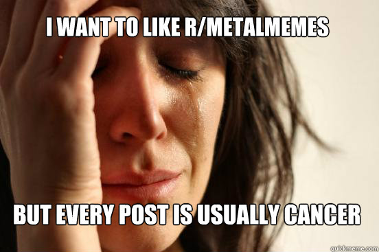 i want to like rmetalmemes but every post is usually cancer - First World Problems